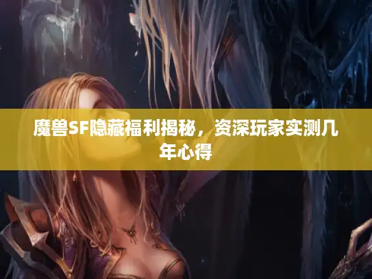 魔兽SF隐藏福利揭秘,资深玩家实测几年心得 魔兽SF隐藏福利揭秘,资深玩家实测几年心得