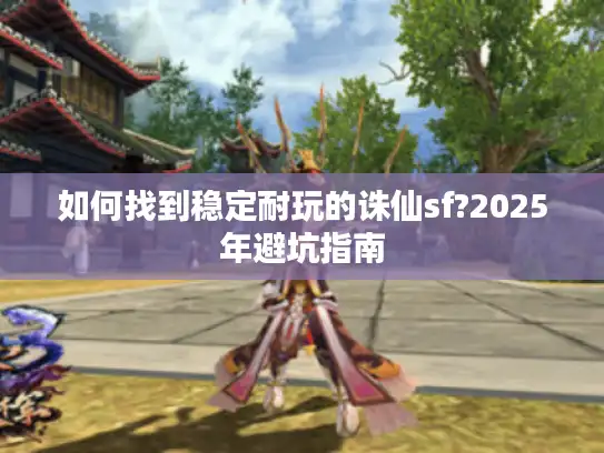 如何找到稳定耐玩的诛仙sf?2025年避坑指南 如何找到稳定耐玩的诛仙sf?2025年避坑指南