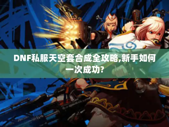 DNF私服天空套合成全攻略,新手如何一次成功?