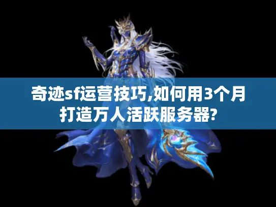 奇迹sf运营技巧,如何用3个月打造万人活跃服务器? 奇迹sf运营技巧,如何用3个月打造万人活跃服务器?
