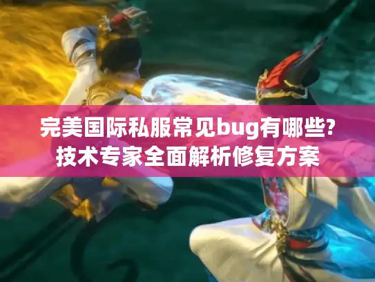 完美国际私服常见bug有哪些?技术专家全面解析修复方案