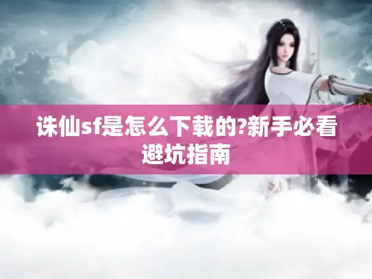 诛仙sf是怎么下载的?新手必看避坑指南