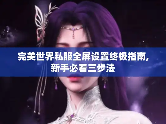 完美世界私服全屏设置终极指南,新手必看三步法