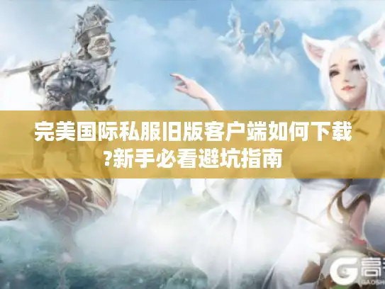 完美国际私服旧版客户端如何下载?新手必看避坑指南 完美国际私服旧版客户端如何下载?新手必看避坑指南