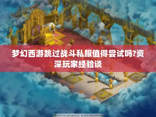 梦幻西游跳过战斗私服值得尝试吗?资深玩家经验谈