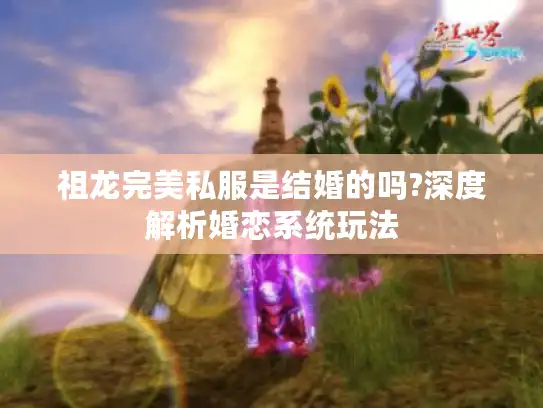 祖龙完美私服是结婚的吗?深度解析婚恋系统玩法