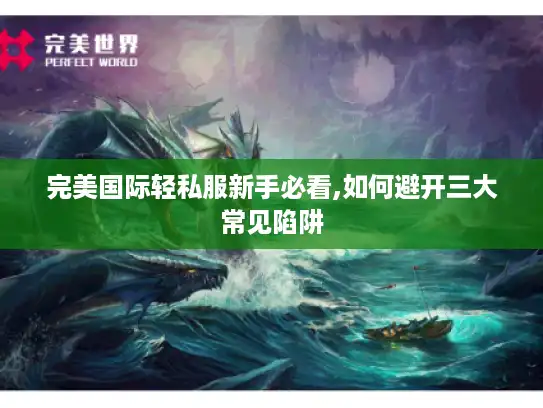 完美国际轻私服新手必看,如何避开三大常见陷阱