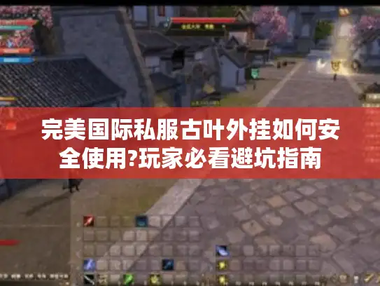 完美国际私服古叶外挂如何安全使用?玩家必看避坑指南
