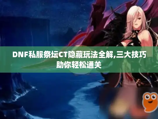 DNF私服祭坛CT隐藏玩法全解,三大技巧助你轻松通关