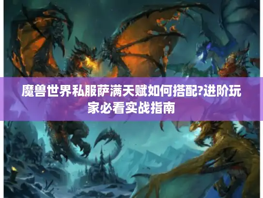 魔兽世界私服萨满天赋如何搭配?进阶玩家必看实战指南