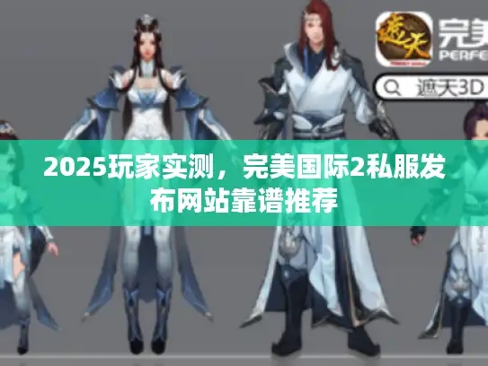 2025玩家实测,完美国际2私服发布网站靠谱推荐 2025玩家实测,完美国际2私服发布网站靠谱推荐