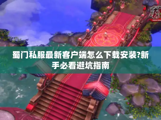蜀门私服最新客户端怎么下载安装?新手必看避坑指南