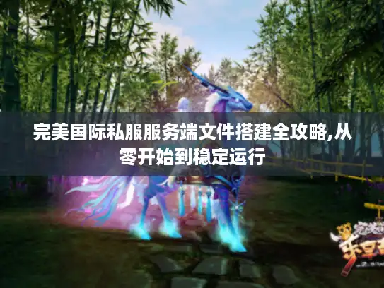 完美国际私服服务端文件搭建全攻略,从零开始到稳定运行