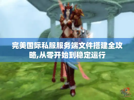 完美国际私服服务端文件搭建全攻略,从零开始到稳定运行