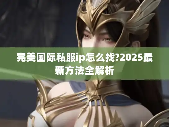 完美国际私服ip怎么找?2025最新方法全解析 完美国际私服ip怎么找?2025最新方法全解析