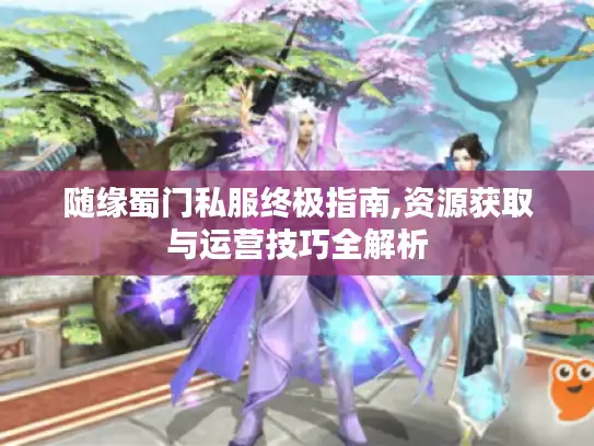 随缘蜀门私服终极指南,资源获取与运营技巧全解析