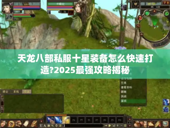 天龙八部私服十星装备怎么快速打造?2025最强攻略揭秘 天龙八部私服十星装备怎么快速打造?2025最强攻略揭秘