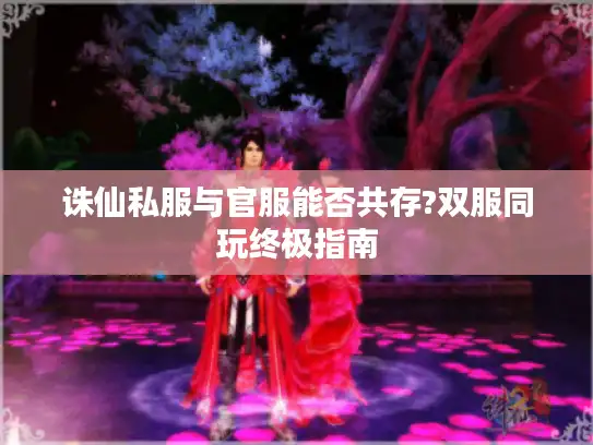 诛仙私服与官服能否共存?双服同玩终极指南