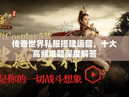 传奇世界私服搭建运营，十大高频难题深度解答