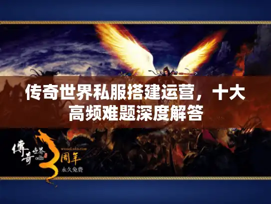 传奇世界私服搭建运营，十大高频难题深度解答
