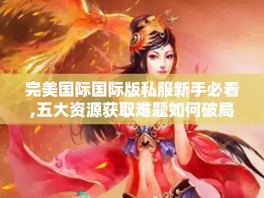 完美国际国际版私服新手必看,五大资源获取难题如何破局?