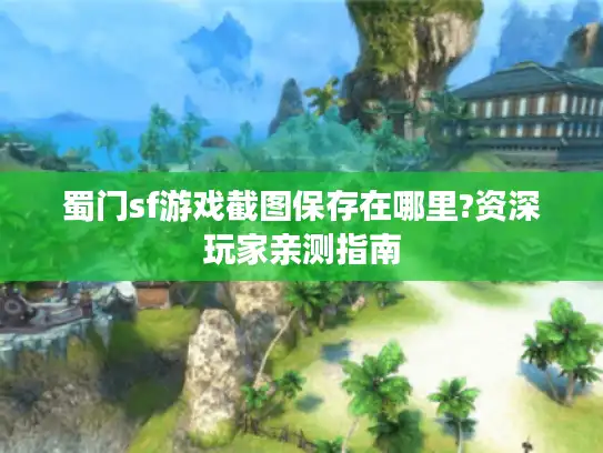 蜀门sf游戏截图保存在哪里?资深玩家亲测指南