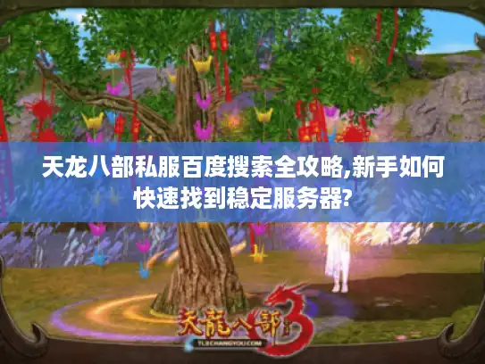 天龙八部私服百度搜索全攻略,新手如何快速找到稳定服务器?