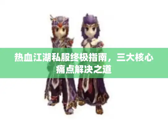 热血江湖私服终极指南,三大核心痛点解决之道 热血江湖私服终极指南,三大核心痛点解决之道