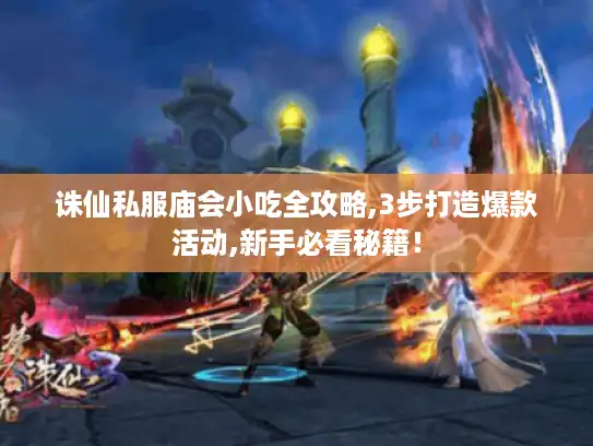 诛仙私服庙会小吃全攻略,3步打造爆款活动,新手必看秘籍！