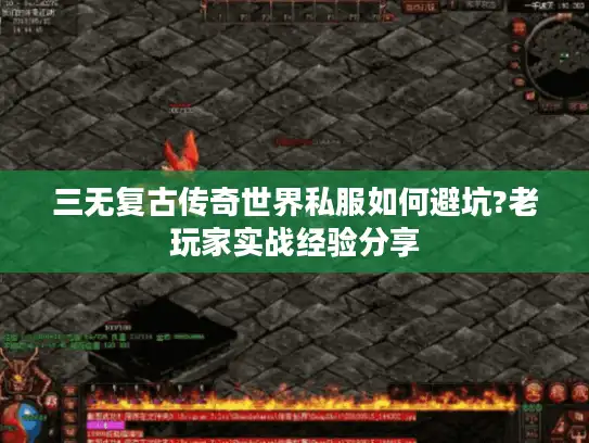 三无复古传奇世界私服如何避坑?老玩家实战经验分享
