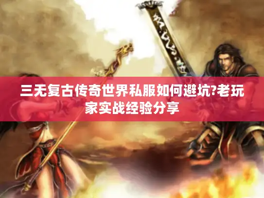 三无复古传奇世界私服如何避坑?老玩家实战经验分享
