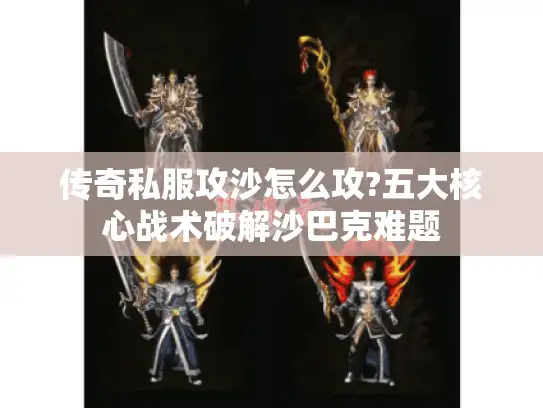 传奇私服攻沙怎么攻?五大核心战术破解沙巴克难题