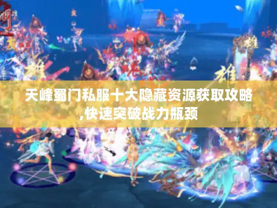 天峰蜀门私服十大隐藏资源获取攻略,快速突破战力瓶颈