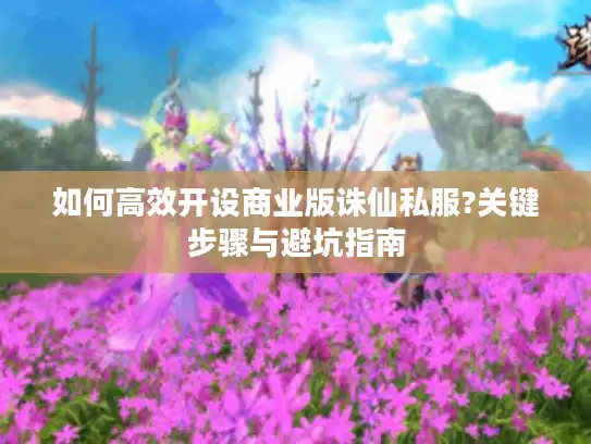 如何高效开设商业版诛仙私服?关键步骤与避坑指南