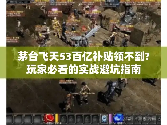 茅台飞天53百亿补贴领不到?玩家必看的实战避坑指南