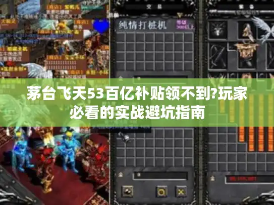 茅台飞天53百亿补贴领不到?玩家必看的实战避坑指南