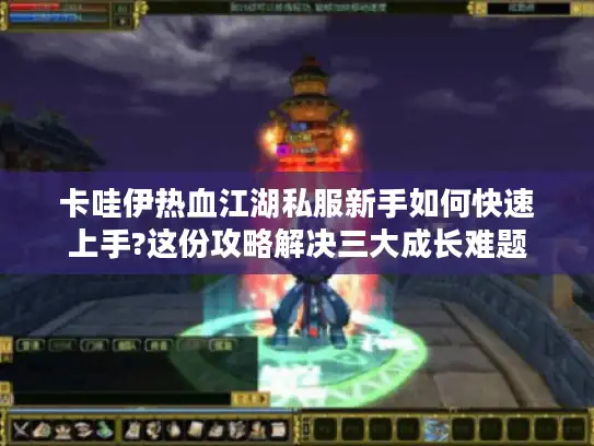 卡哇伊热血江湖私服新手如何快速上手?这份攻略解决三大成长难题