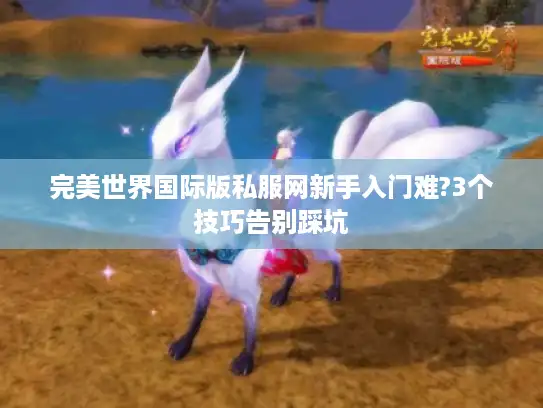 完美世界国际版私服网新手入门难?3个技巧告别踩坑