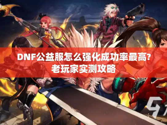 DNF公益服怎么强化成功率最高?老玩家实测攻略