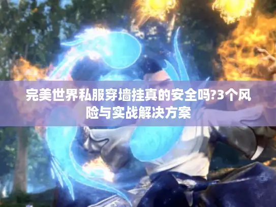 完美世界私服穿墙挂真的安全吗?3个风险与实战解决方案