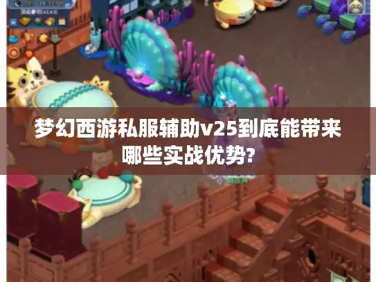 梦幻西游私服辅助v25到底能带来哪些实战优势?