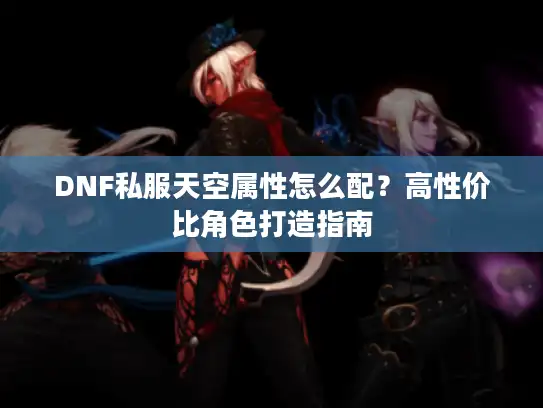 DNF私服天空属性怎么配？高性价比角色打造指南