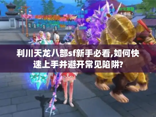 利川天龙八部sf新手必看,如何快速上手并避开常见陷阱? 利川天龙八部sf新手必看,如何快速上手并避开常见陷阱?