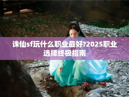 诛仙sf玩什么职业最好?2025职业选择终极指南