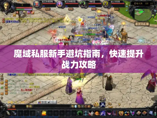 魔域私服新手避坑指南,快速提升战力攻略 魔域私服新手避坑指南,快速提升战力攻略