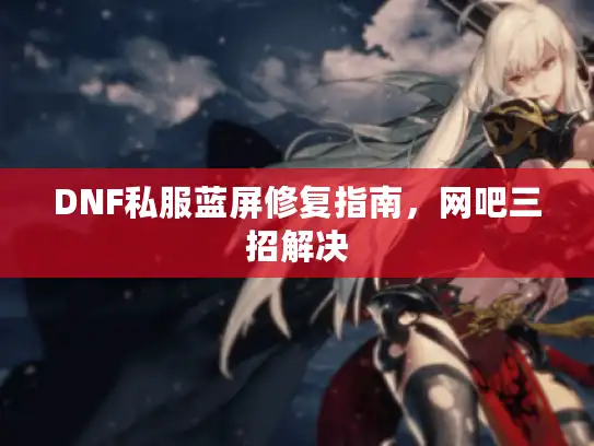 DNF私服蓝屏修复指南，网吧三招解决