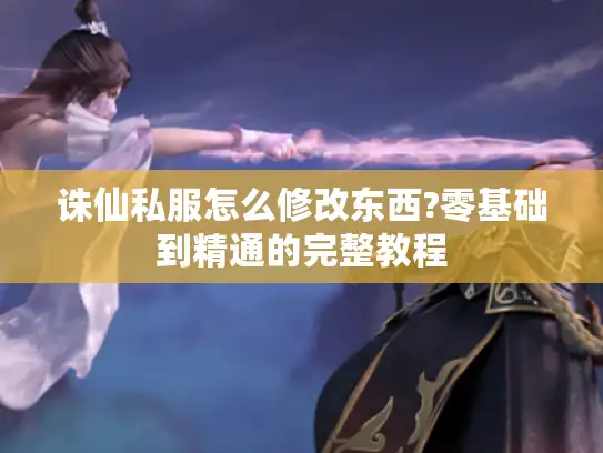 诛仙私服怎么修改东西?零基础到精通的完整教程