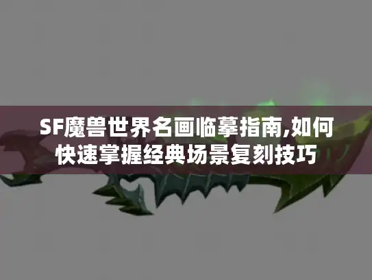 SF魔兽世界名画临摹指南,如何快速掌握经典场景复刻技巧