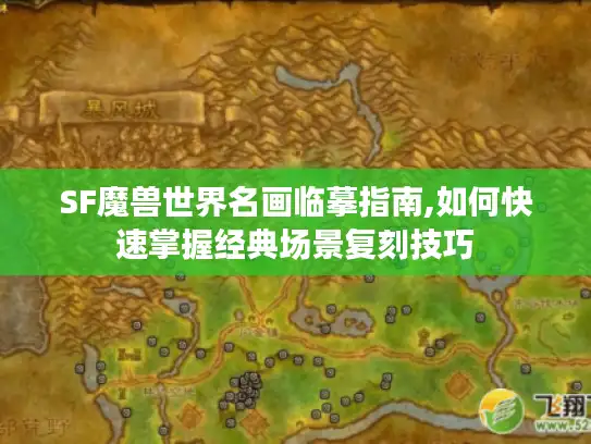 SF魔兽世界名画临摹指南,如何快速掌握经典场景复刻技巧