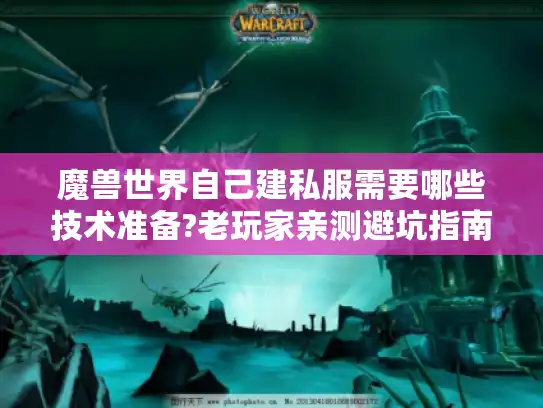 魔兽世界自己建私服需要哪些技术准备?老玩家亲测避坑指南 魔兽世界自己建私服需要哪些技术准备?老玩家亲测避坑指南